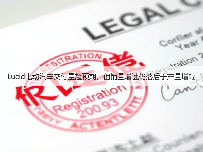 Lucid电动汽车交付量超预期,但销量增速仍落后于产量增幅 Lucid电动汽车交付量超预期,但销量增速仍落后于产量增幅