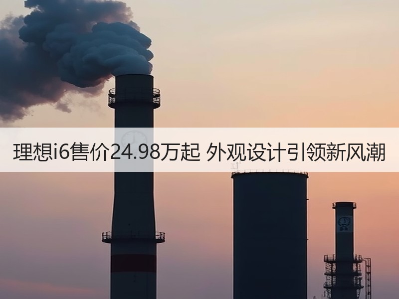 理想i6售价24.98万起 外观设计引领新风潮 理想i6售价24.98万起 外观设计引领新风潮