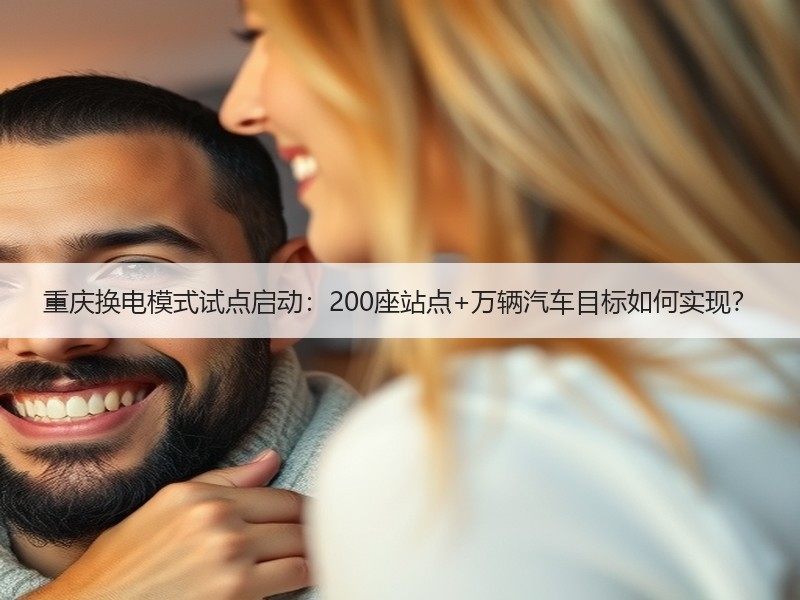 重庆换电模式试点启动：200座站点+万辆汽车目标如何实现？