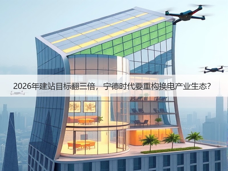 2026年建站目标翻三倍,宁德时代要重构换电产业生态? 2026年建站目标翻三倍,宁德时代要重构换电产业生态?
