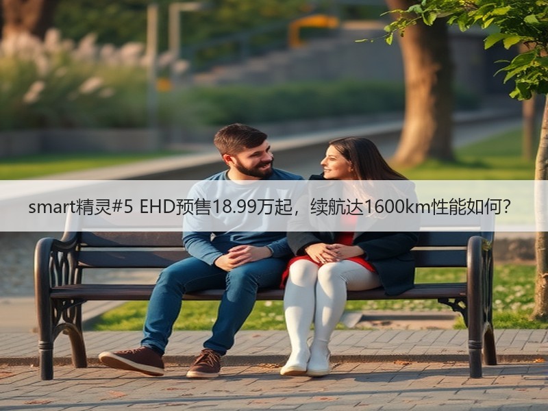smart精灵#5 EHD预售18.99万起,续航达1600km性能如何? smart精灵#5 EHD预售18.99万起,续航达1600km性能如何?