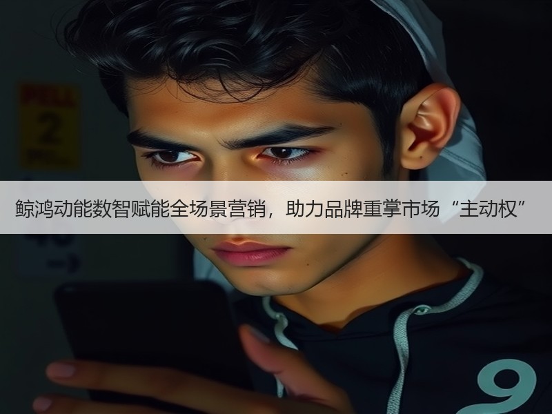 鲸鸿动能数智赋能全场景营销,助力品牌重掌市场“主动权” 鲸鸿动能数智赋能全场景营销,助力品牌重掌市场“主动权”