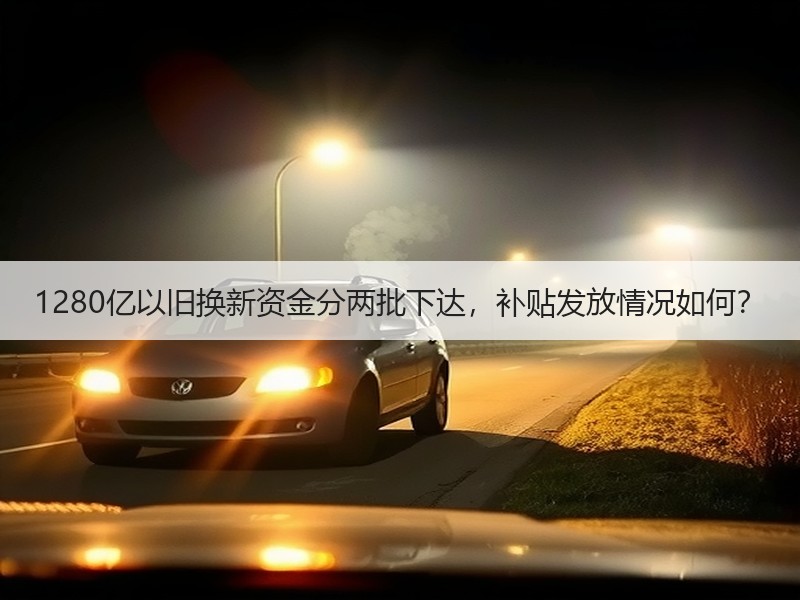 1280亿以旧换新资金分两批下达，补贴发放情况如何？