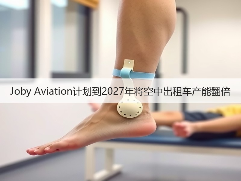 Joby Aviation计划到2027年将空中出租车产能翻倍 Joby Aviation计划到2027年将空中出租车产能翻倍
