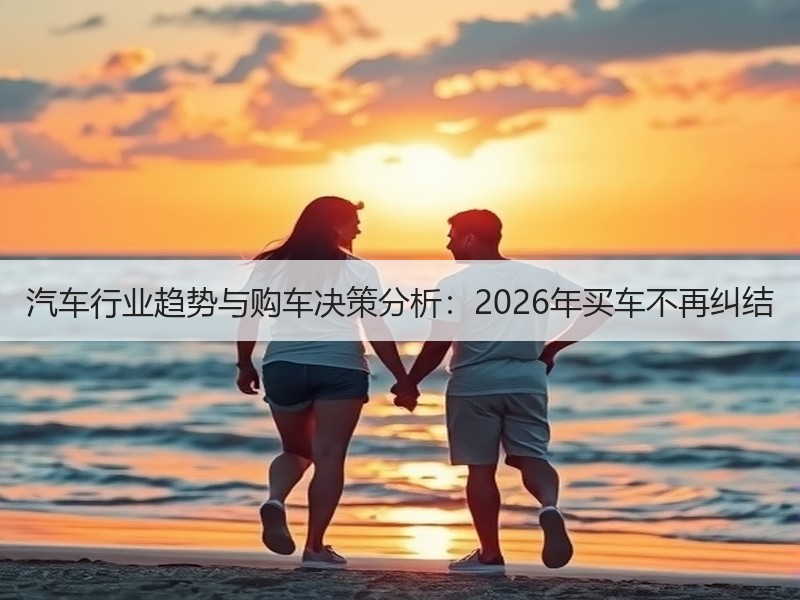 汽车行业趋势与购车决策分析：2026年买车不再纠结