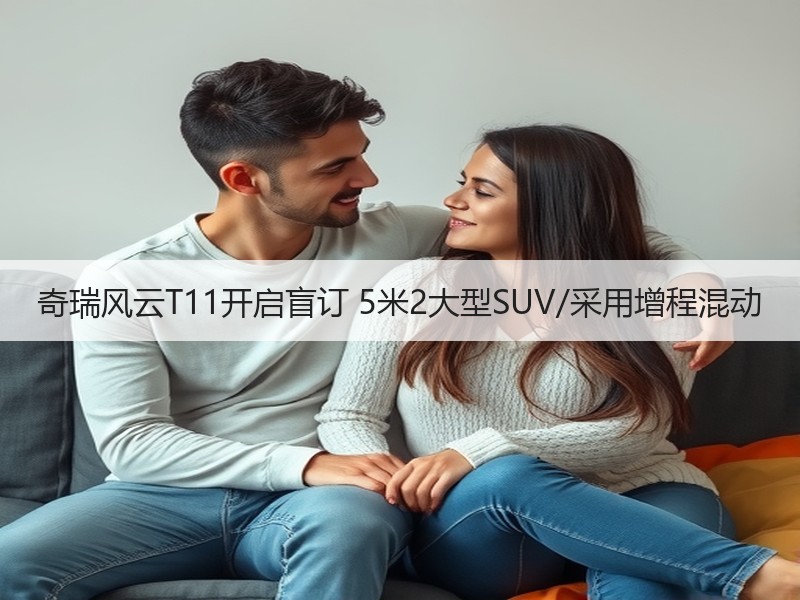 奇瑞风云T11开启盲订 5米2大型SUV/采用增程混动 奇瑞风云T11开启盲订 5米2大型SUV/采用增程混动