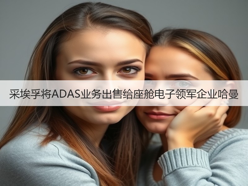 采埃孚将ADAS业务出售给座舱电子领军企业哈曼 采埃孚将ADAS业务出售给座舱电子领军企业哈曼