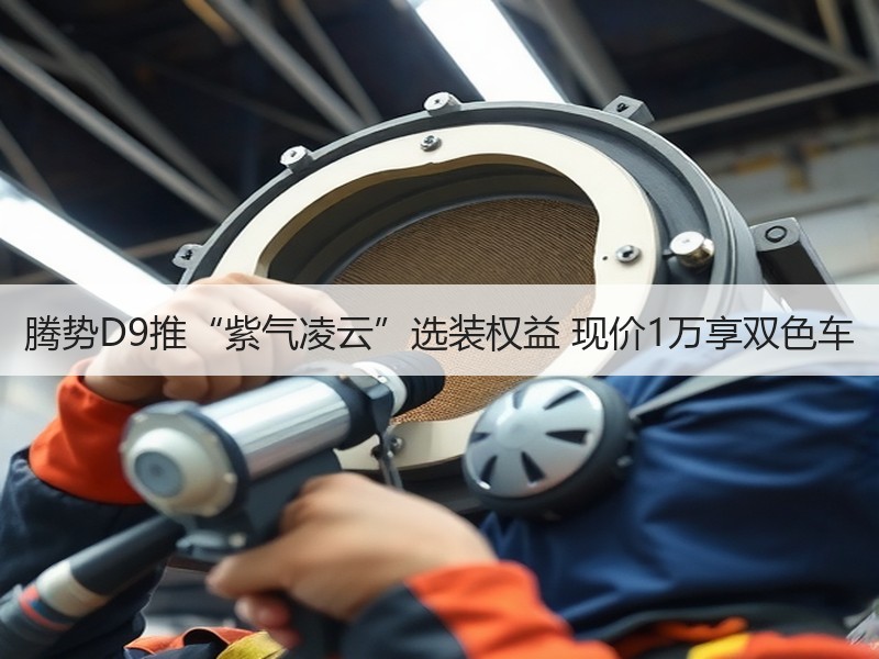 腾势D9推“紫气凌云”选装权益 现价1万享双色车 腾势D9推“紫气凌云”选装权益 现价1万享双色车