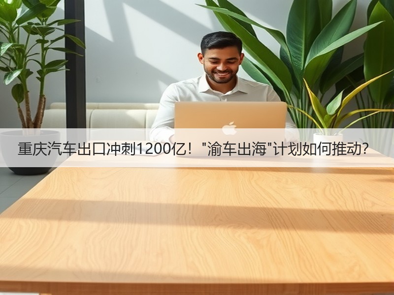 重庆汽车出口冲刺1200亿！
