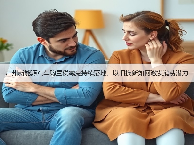 广州新能源汽车购置税减免持续落地,以旧换新如何激发消费潜力 广州新能源汽车购置税减免持续落地,以旧换新如何激发消费潜力