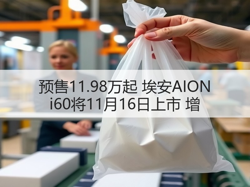 预售11.98万起 埃安AION i60将11月16日上市 增 预售11.98万起 埃安AION i60将11月16日上市 增
