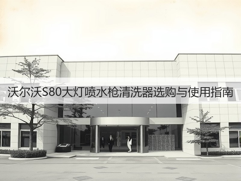 沃尔沃S80大灯喷水枪清洗器选购与使用指南 沃尔沃S80大灯喷水枪清洗器选购与使用指南