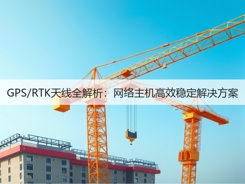 GPS/RTK天线全解析:网络主机高效稳定解决方案 GPS/RTK天线全解析:网络主机高效稳定解决方案