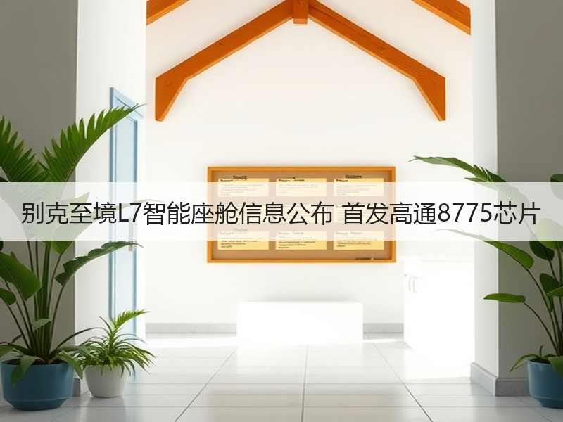 别克至境L7智能座舱信息公布 首发高通8775芯片