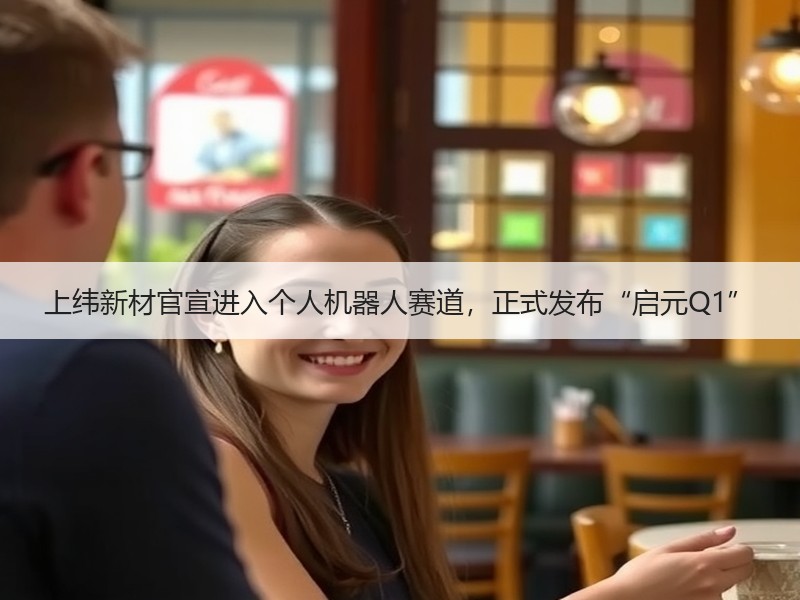上纬新材官宣进入个人机器人赛道，正式发布“启元Q1”