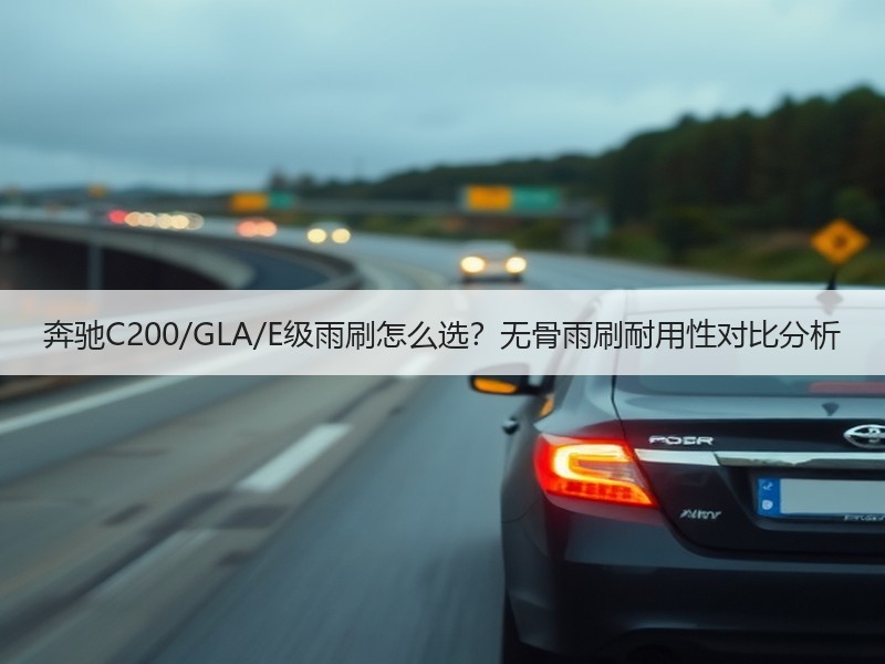 奔驰C200/GLA/E级雨刷怎么选?无骨雨刷耐用性对比分析 奔驰C200/GLA/E级雨刷怎么选?无骨雨刷耐用性对比分析