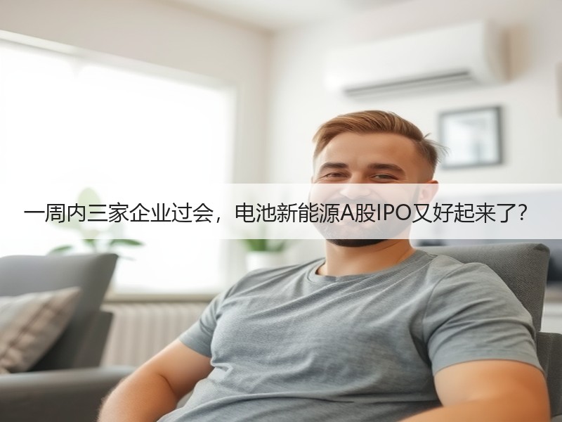 一周内三家企业过会，电池新能源A股IPO又好起来了？