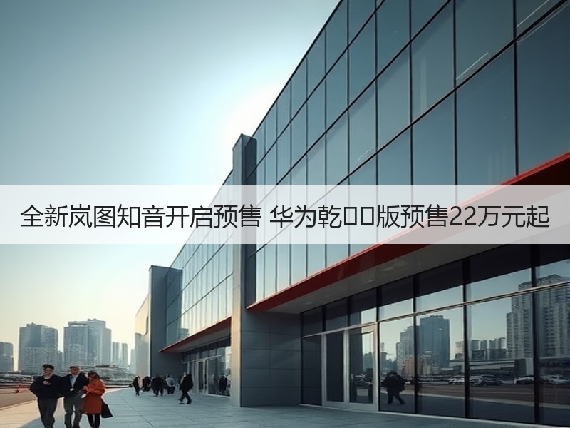 全新岚图知音开启预售 华为乾��版预售22万元起 全新岚图知音开启预售 华为乾��版预售22万元起