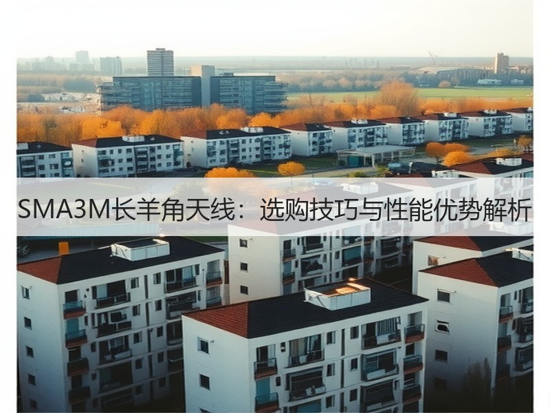 SMA3M长羊角天线:选购技巧与性能优势解析 SMA3M长羊角天线:选购技巧与性能优势解析
