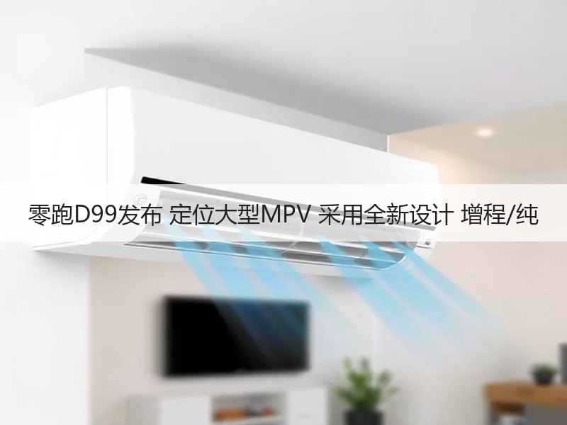 零跑D99发布 定位大型MPV 采用全新设计 增程/纯