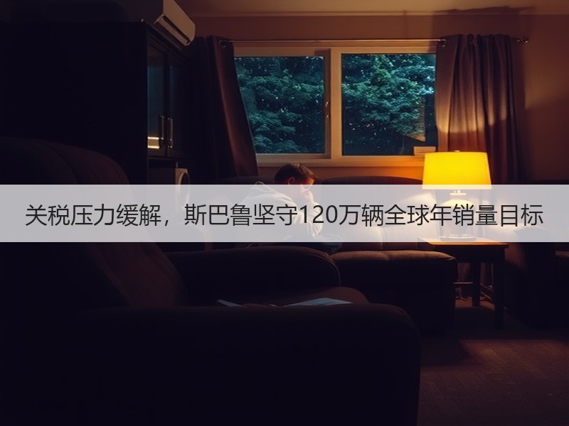 关税压力缓解,斯巴鲁坚守120万辆全球年销量目标 关税压力缓解,斯巴鲁坚守120万辆全球年销量目标