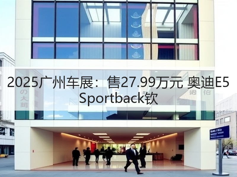 2025广州车展:售27.99万元 奥迪E5 Sportback钦 2025广州车展:售27.99万元 奥迪E5 Sportback钦