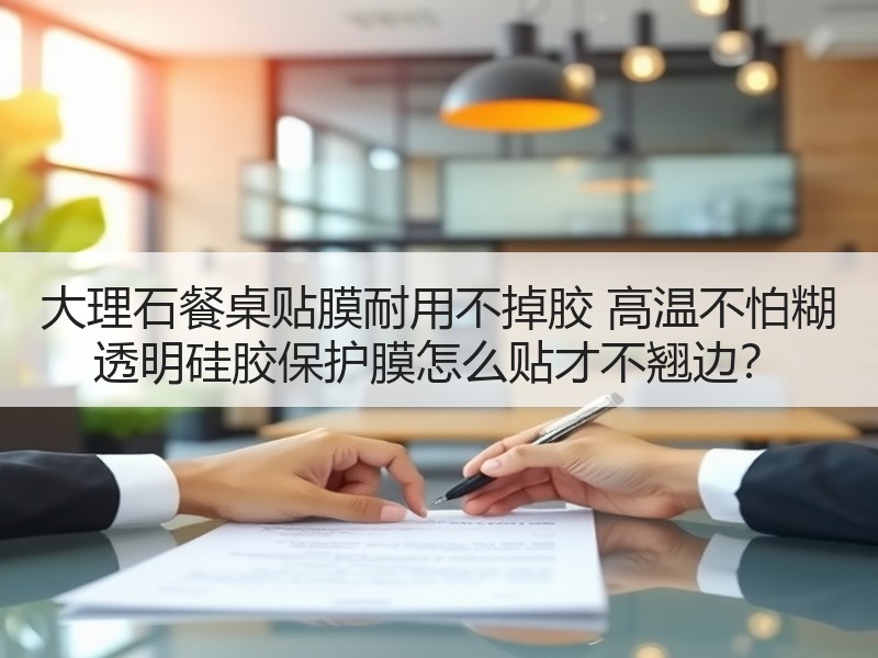大理石餐桌贴膜耐用不掉胶 高温不怕糊 透明硅胶保护膜怎么贴才不翘边? 大理石餐桌贴膜耐用不掉胶 高温不怕糊 透明硅胶保护膜怎么贴才不翘边?