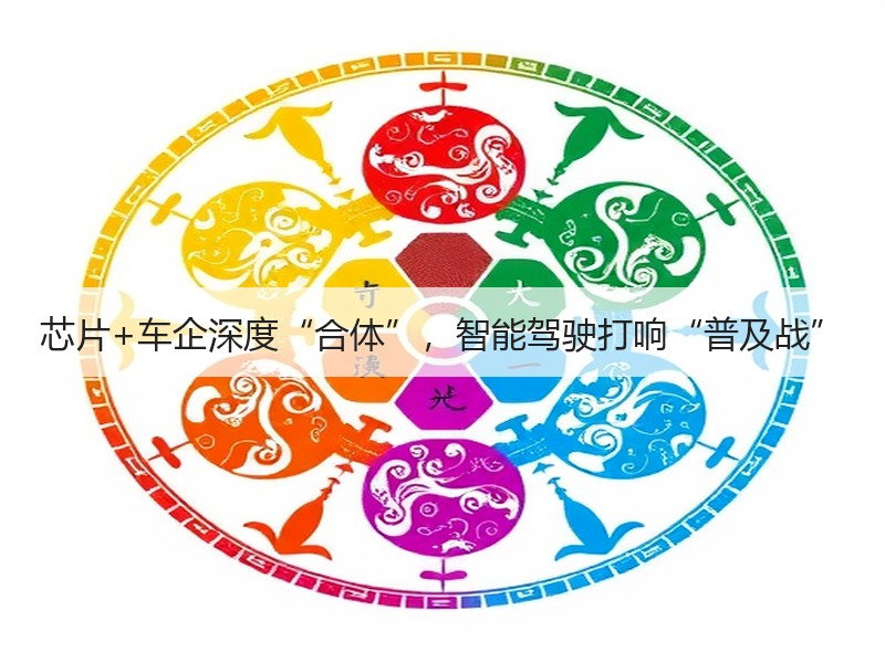 芯片+车企深度“合体”，智能驾驶打响“普及战”