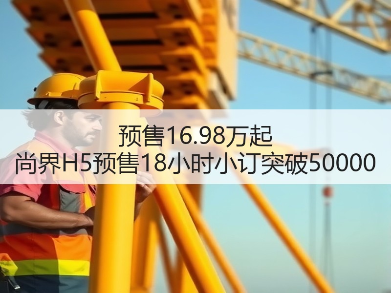 预售16.98万起 尚界H5预售18小时小订突破50000 预售16.98万起 尚界H5预售18小时小订突破50000