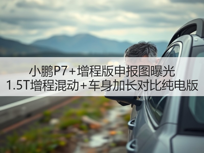 小鹏P7+增程版申报图曝光 1.5T增程混动+车身加长对比纯电版 小鹏P7+增程版申报图曝光 1.5T增程混动+车身加长对比纯电版