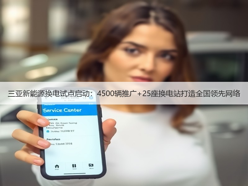 三亚新能源换电试点启动：4500辆推广+25座换电站打造全国领先网络