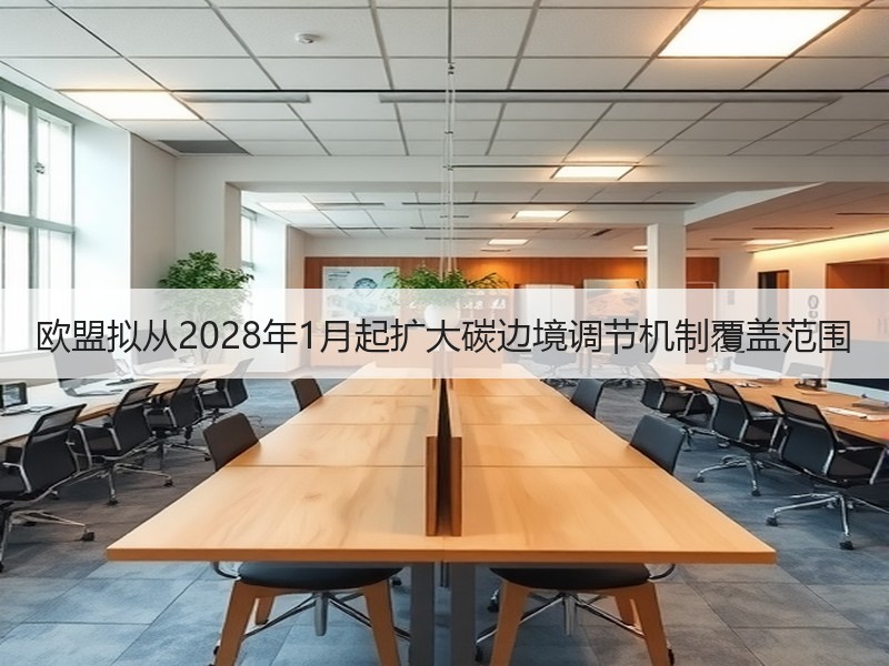 欧盟拟从2028年1月起扩大碳边境调节机制覆盖范围 欧盟拟从2028年1月起扩大碳边境调节机制覆盖范围