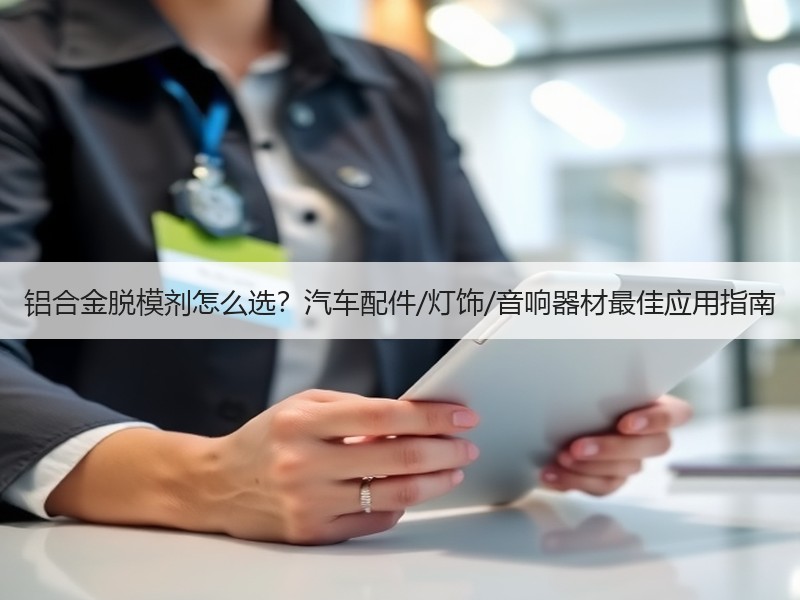 铝合金脱模剂怎么选?汽车配件/灯饰/音响器材最佳应用指南 铝合金脱模剂怎么选?汽车配件/灯饰/音响器材最佳应用指南