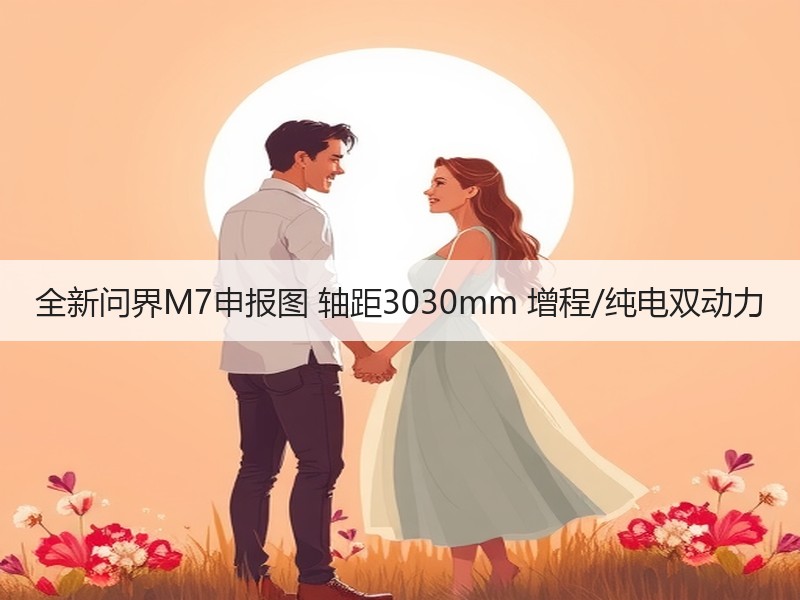 全新问界M7申报图 轴距3030mm 增程/纯电双动力