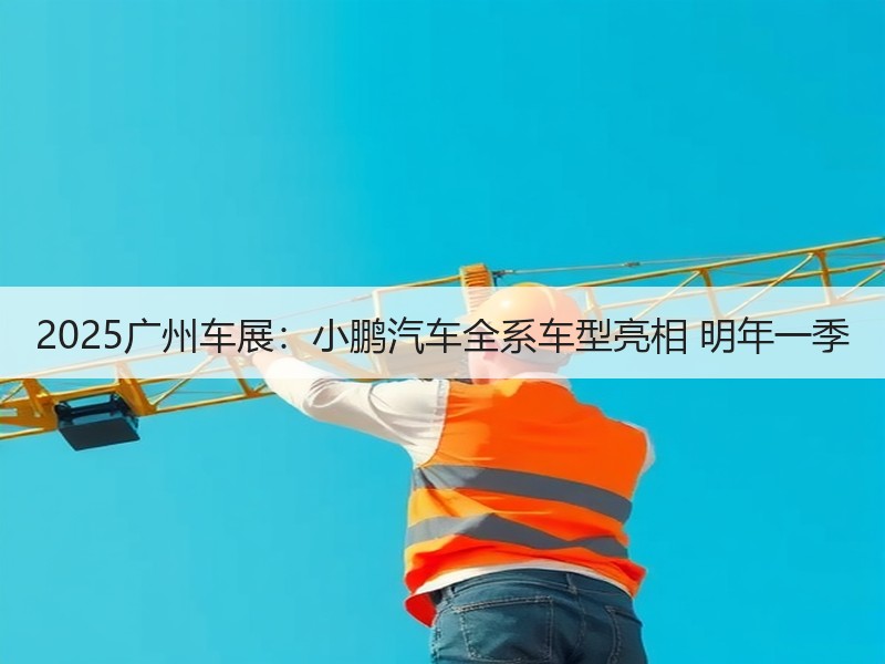 2025广州车展：小鹏汽车全系车型亮相 明年一季