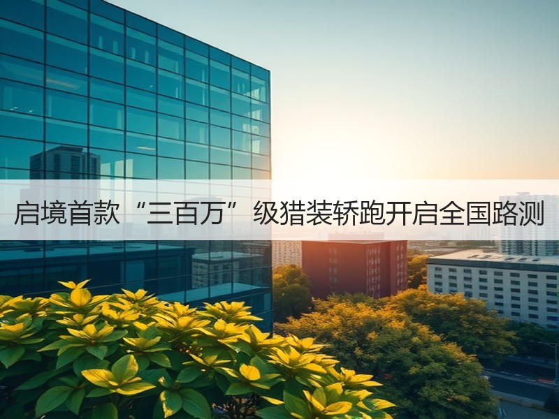 启境首款“三百万”级猎装轿跑开启全国路测 启境首款“三百万”级猎装轿跑开启全国路测