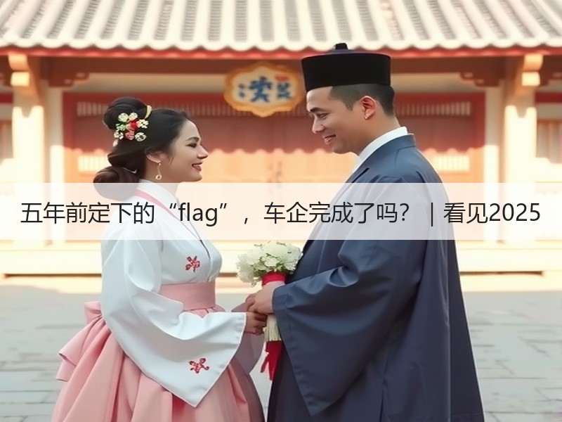 五年前定下的“flag”,车企完成了吗?|看见2025 五年前定下的“flag”,车企完成了吗?|看见2025