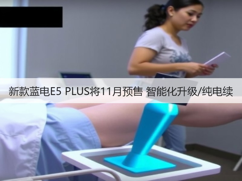 新款蓝电E5 PLUS将11月预售 智能化升级/纯电续