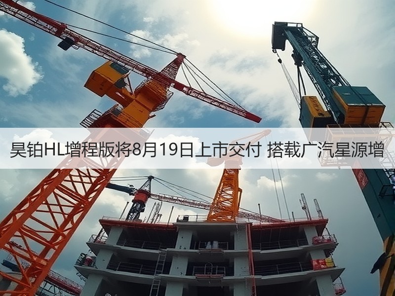 昊铂HL增程版将8月19日上市交付 搭载广汽星源增 昊铂HL增程版将8月19日上市交付 搭载广汽星源增