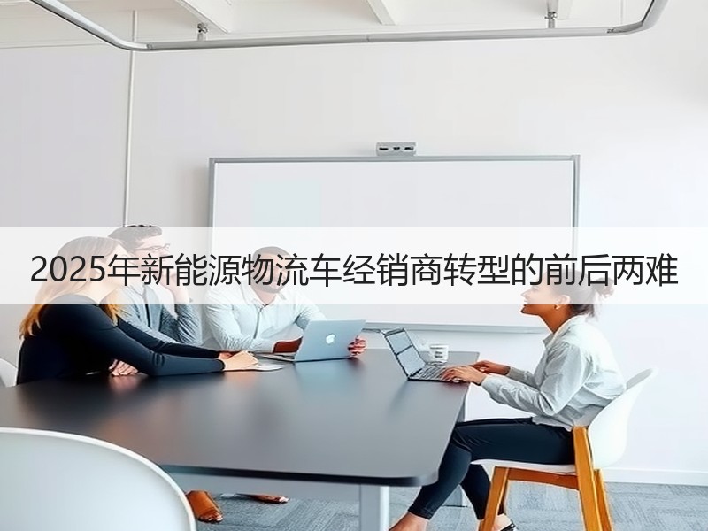 2025年新能源物流车经销商转型的前后两难