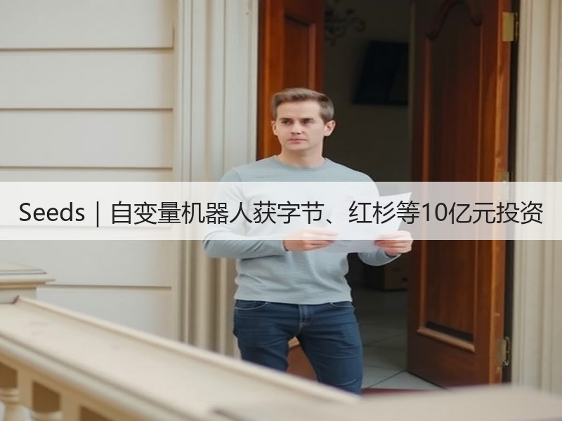 Seeds｜自变量机器人获字节、红杉等10亿元投资