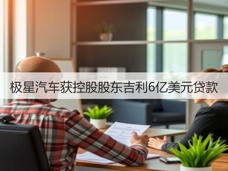 极星汽车获控股股东吉利6亿美元贷款