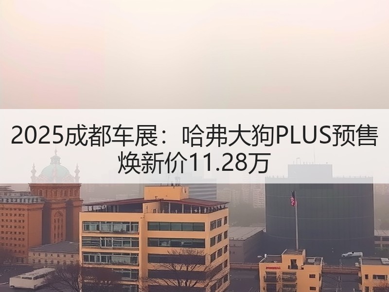 2025成都车展:哈弗大狗PLUS预售 焕新价11.28万 2025成都车展:哈弗大狗PLUS预售 焕新价11.28万
