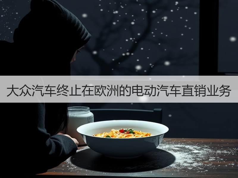 大众汽车终止在欧洲的电动汽车直销业务 大众汽车终止在欧洲的电动汽车直销业务