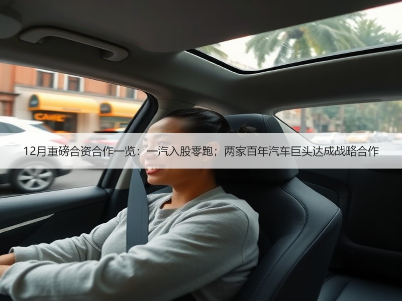 12月重磅合资合作一览：一汽入股零跑；两家百年汽车巨头达成战略合作