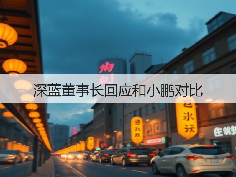深蓝董事长回应和小鹏对比 深蓝董事长回应和小鹏对比