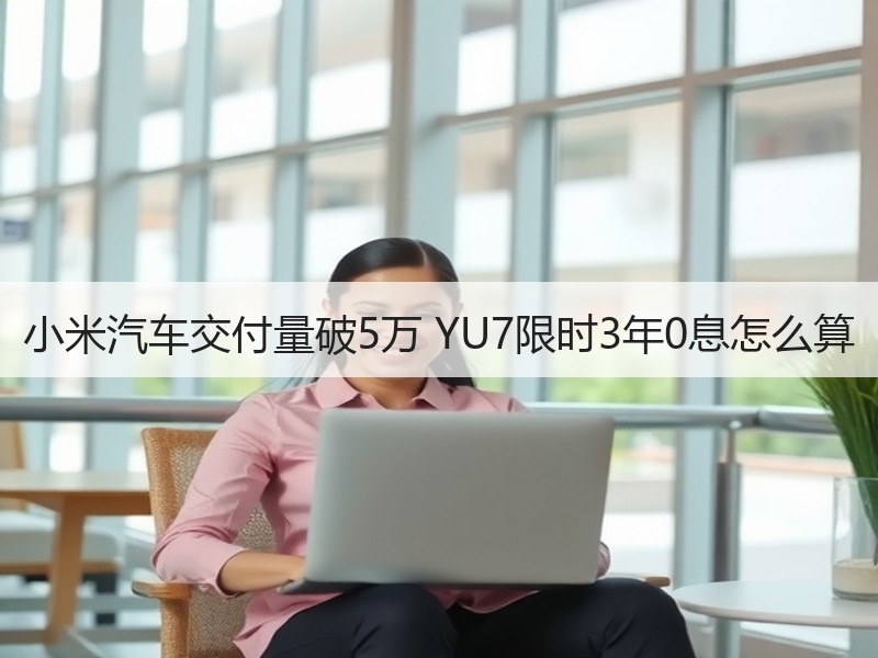 小米汽车交付量破5万 YU7限时3年0息怎么算