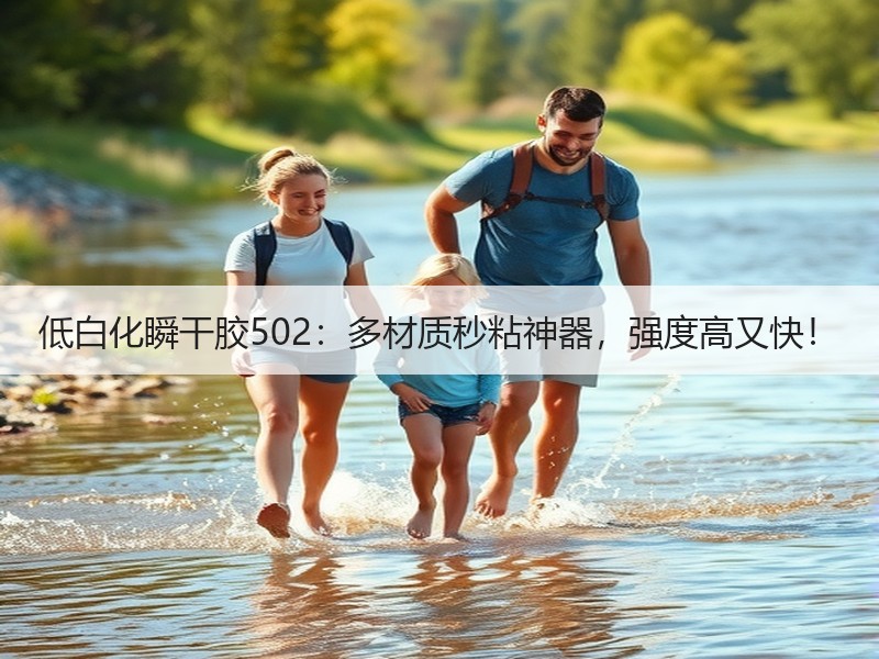 低白化瞬干胶502：多材质秒粘神器，强度高又快！