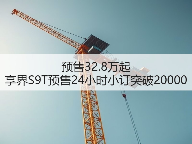 预售32.8万起 享界S9T预售24小时小订突破20000 预售32.8万起 享界S9T预售24小时小订突破20000