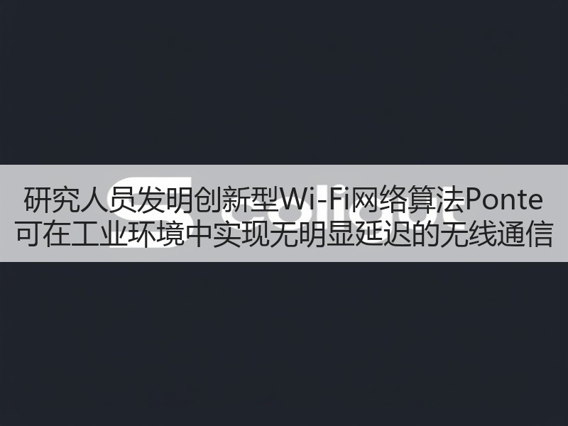 研究人员发明创新型Wi-Fi网络算法Ponte 可在工业环境中实现无明显延迟的无线通信